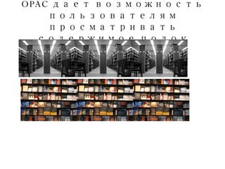 OPAC  дает возможность пользователям просматривать содержимое полок 