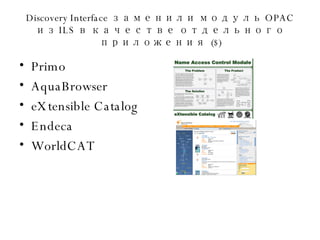 Discovery Interface  заменили модуль  OPAC  из  ILS  в качестве отдельного приложения   ($) Primo AquaBrowser eXtensible Catalog Endeca WorldCAT 