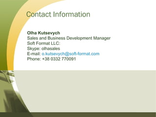 Contact Information Olha Kutsevych Sales and Business Development Manager Soft Format LLC:  Skype: olhasales E-mail:  [email_address]   Phone: +38 0332 770091 