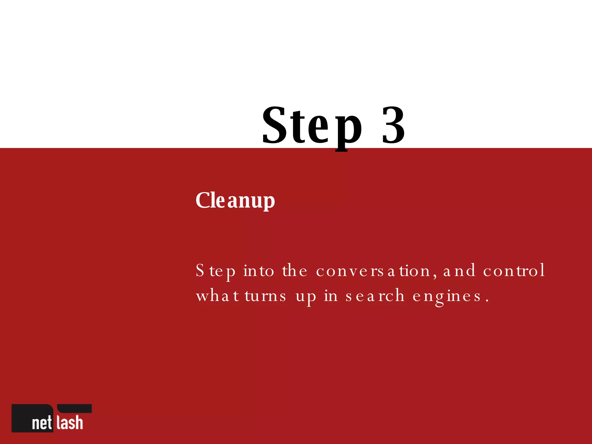 Step 3 Cleanup Step into the conversation, and control what turns up in search engines. 