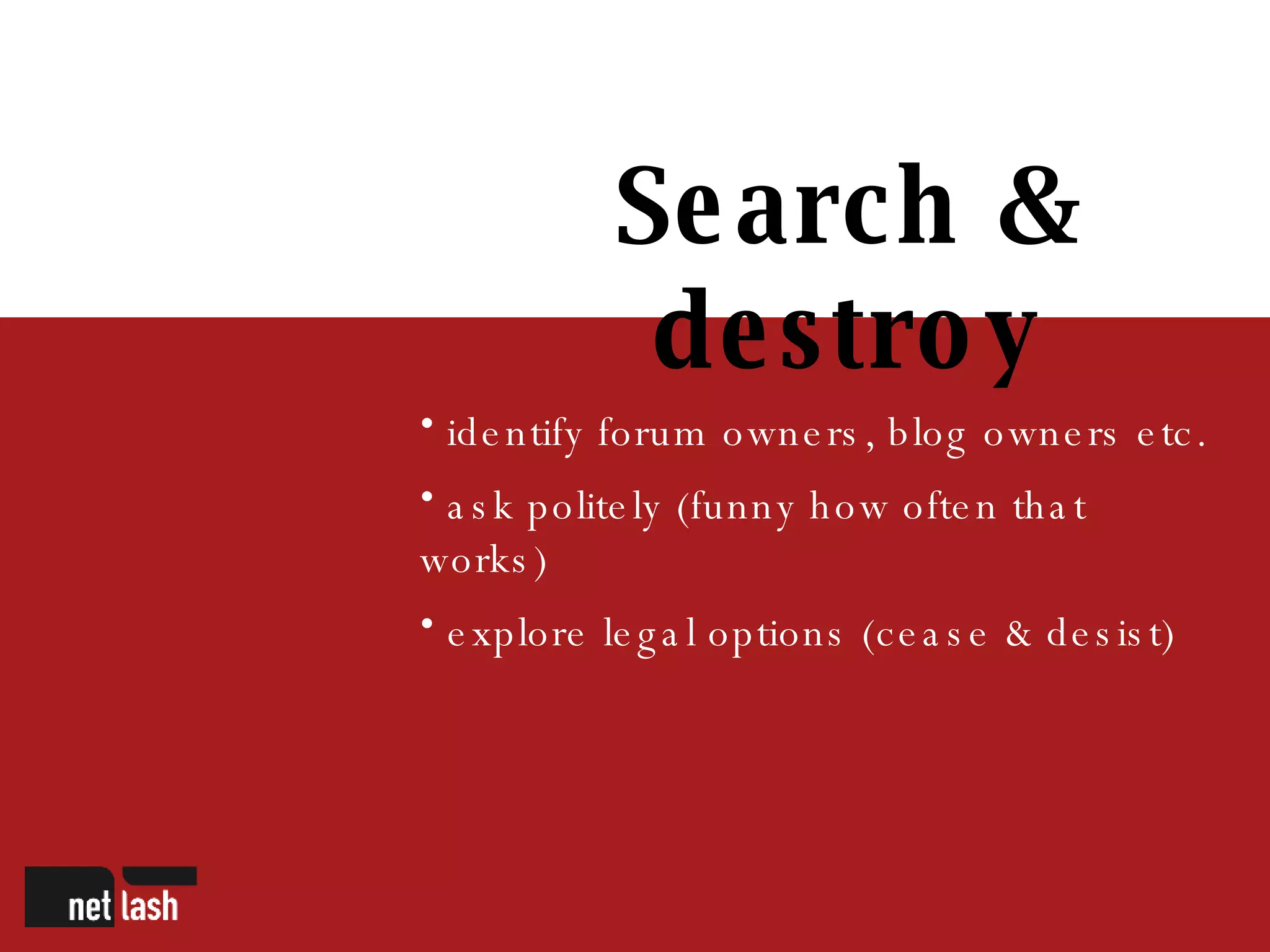 Search & destroy identify forum owners, blog owners etc. ask politely (funny how often that works) explore legal options (cease & desist) 