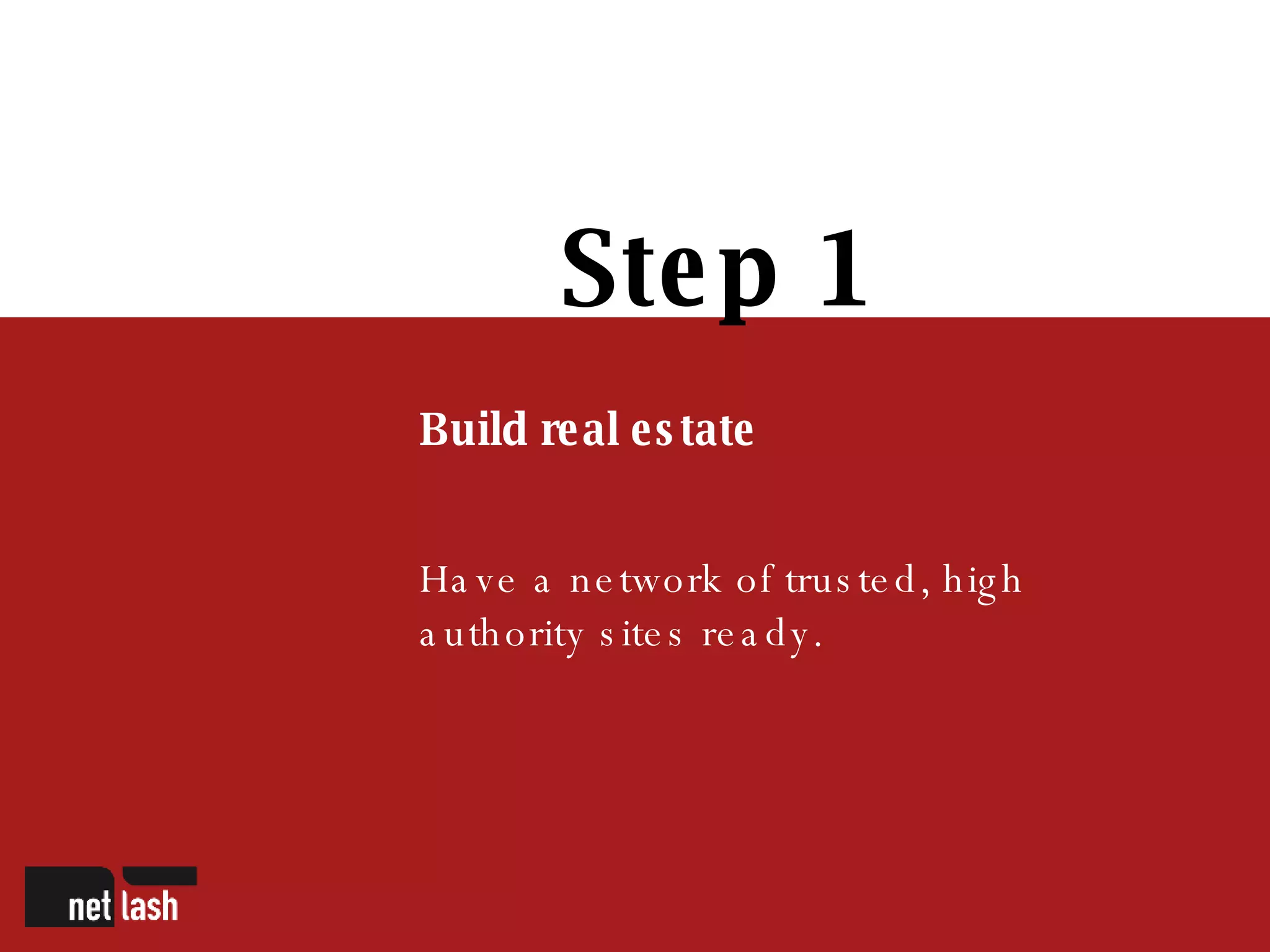 Step 1 Build real estate Have a network of trusted, high authority sites ready. 