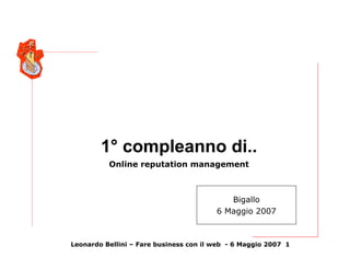 1° compleanno di..
          Online reputation management



                                           Bigallo
                                        6 Maggio 2007



Leonardo Bellini – Fare business con il web - 6 Maggio 2007 1