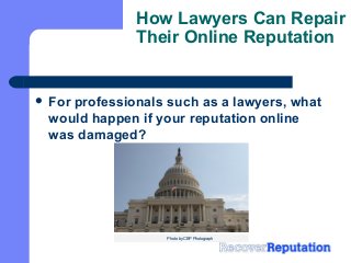 How Lawyers Can Repair
Their Online Reputation
 For professionals such as a lawyers, what
would happen if your reputation online
was damaged?
Photo by CBP Photograph
 