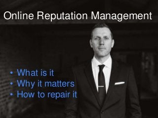Online Reputation Management
• What is it
• Why it matters
• How to repair it
 
