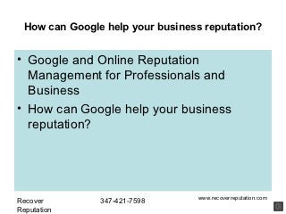 How can Google help your business reputation?


• Google and Online Reputation
  Management for Professionals and
  Business
• How can Google help your business
  reputation?




                                 www.recoverreputation.com
Recover        347-421-7598
Reputation
 