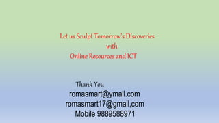 Let us Sculpt Tomorrow's Discoveries
with
Online Resources and ICT
Thank You
romasmart@ymail.com
romasmart17@gmail,com
Mobile 9889588971
 