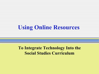Using Online Resources  To Integrate Technology Into the Social Studies Curriculum 
