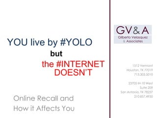 Online Recall and
How it Affects You
1512 Vermont
Houston, TX 77019
713.303.5010
23705 IH-10 West
Suite 209
San Antonio, TX 78257
210.857.4950
YOU live by #YOLO
the #INTERNET
DOESN’T
but
 