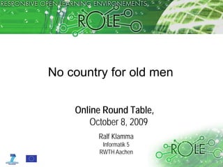 No country for old men

    Online Round Table,
       October 8, 2009
         Ralf Klamma
          Informatik 5
         RWTH Aachen
                          © www.role-project.eu
 