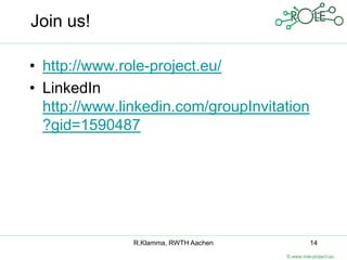 Join us!

• http://www.role-project.eu/
• LinkedIn
  http://www.linkedin.com/groupInvitation
  ?gid=1590487




               R.Klamma, RWTH Aachen             14
                                       © www.role-project.eu
 