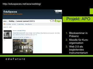 Projekt: APO Blockseminar in  Präsenz Moodle für Kurs- organisation Web 2.0 als  begleitendes Instrumentarium http://eduspaces.net/acw/weblog/ 