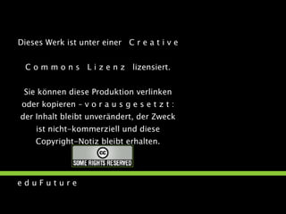 Dieses Werk ist unter einer  C r e a t i v e  C o m m o n s  L i z e n z  lizensiert. Sie können diese Produktion verlinken oder kopieren – v o r a u s g e s e t z t : der Inhalt bleibt unverändert, der Zweck ist nicht-kommerziell und diese Copyright-Notiz bleibt erhalten. 