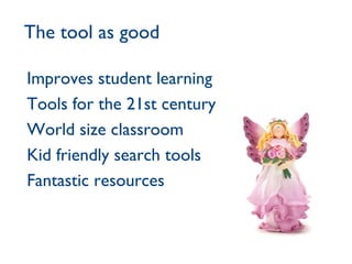 The tool as good Improves student learning Tools for the 21st century World size classroom Kid friendly search tools Fantastic resources 