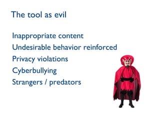 The tool as evil Inappropriate content Undesirable behavior reinforced Privacy violations Cyberbullying Strangers / predators 
