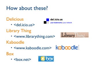 How about these? Delicious <del.icio.us> Library Thing <www.librarything.com> Kaboodle <www.kaboodle.com> Box <box.net> 