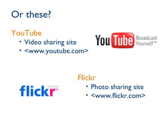 Or these? Flickr Photo sharing site <www.flickr.com>  YouTube Video sharing site <www.youtube.com>  