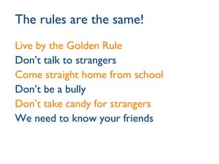 The rules are the same!  Live by the Golden Rule Don’t talk to strangers Come straight home from school Don’t be a bully Don’t take candy for strangers We need to know your friends 