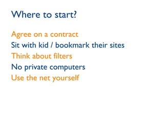 Where to start? Agree on a contract Sit with kid / bookmark their sites Think about filters No private computers Use the net yourself 