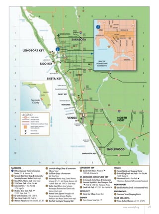 www.sarasotafl.org 25
SARASOTA
i Ofﬁcial Sarasota Visitor Information
Center 701 N. Tamiami Trl.
1 Sarasota Main Street Shops & Restaurants/
Saturday Farmers Market (inset map)
2 Island Park/Marina Jack (inset map)
3 17th Street Park – Paw Park d
4 Lakeview Park – Paw Park d
1750 Lago St.
5 Myakka River State Park
13207 State Road 72
6 Ed Smith Stadium 2700 12th St.
7 Twin Lakes Park 6700 Clark Rd.
8 Midtown Plaza Bahia Vista Street & U.S. 41
9 Southside Village Shops & Restaurants
Hillview Street
10 Gulf Gate Shops & Restaurants
Gulf Gate Drive
11 Rosemary District along Central Avenue
between U.S. 41 and Orange Avenue, and
Fruitville Road and 10th St. (inset map)
12 Towles Court Adams Lane between
Washington Boulevard and South Links
Avenue (inset map)
13 Historic Burns Square Pineapple and
Orange avenues between Ringling
Boulevard and Mound Street (inset map)
14 Westﬁeld Southgate Shopping Mall
LONGBOAT KEY
15 Quick Point Nature Preserve
100 Gulf of Mexico Dr.
ST. ARMANDS CIRCLE/LIDO KEY
16 St. Armands Circle Shops & Restaurants
17 Sarasota BayWalk & Ken Thompson Park
1550 & 1700 Ken Thompson Pkwy.
18 South Lido Park 2201 Ben Franklin Dr.
SIESTA KEY
19 Siesta Key Village Ocean Blvd.
OSPREY
20 Oscar Scherer State Park
VENICE
21 Venice MainStreet Shopping District
22 Brohard Dog Beach and Park – Paw Park d
1600 Harbor Dr.
23 Woodmere Park – Paw Park d
Woodmere Boulevard off Jacaranda Boulevard
NORTH PORT
24 Myakkahatchee Creek Environmental Park
ENGLEWOOD
25 Dearborn Street Shopping District
NEAR SARASOTA
26 Prime Outlets Ellenton exit 224 off I-75
Nathan
Benderson
Park
 