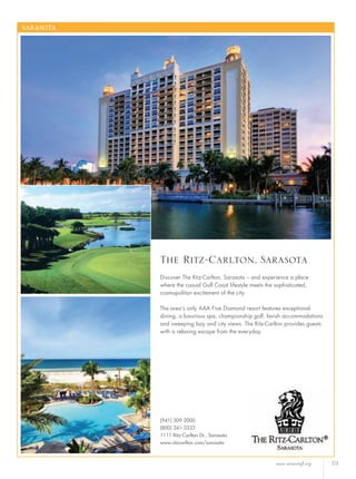 www.sarasotafl.org 39
SARASOTA
(941) 309-2000
(800) 241-3333
1111 Ritz-Carlton Dr., Sarasota
www.ritzcarlton.com/sarasota
The Ritz-Carlton, Sarasota
Discover The Ritz-Carlton, Sarasota – and experience a place
where the casual Gulf Coast lifestyle meets the sophisticated,
cosmopolitan excitement of the city.
The area’s only AAA Five Diamond resort features exceptional
dining, a luxurious spa, championship golf, lavish accommodations
and sweeping bay and city views. The Ritz-Carlton provides guests
with a relaxing escape from the everyday.
 