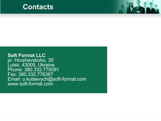 Contacts Soft Format LLC pr. Hrushevskoho, 30  Lutsk, 43005, Ukraine  Phone: 380.332.770091  Fax: 380.332.776367  Email: o.kutsevych@soft-format.com www.soft-format.com 