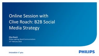1
Clive Roach
Philips Lighting, Brand Communications
15th February 2016
Online Session with
Clive Roach: B2B Social
Media Strategy
 