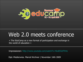Web 2.0 meets conference »  The EduCamp as a new format of participation and exchange in the world of education  « Dipl.-Medienwiss. Marcel Kirchner | November 16th 2009 Impressionen:  http://www.youtube.com/watch?v=Nw855zFfVXs 