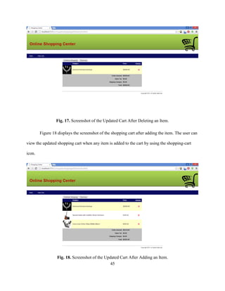 45
Fig. 17. Screenshot of the Updated Cart After Deleting an Item.
Figure 18 displays the screenshot of the shopping cart after adding the item. The user can
view the updated shopping cart when any item is added to the cart by using the shopping-cart
icon.
Fig. 18. Screenshot of the Updated Cart After Adding an Item.
 