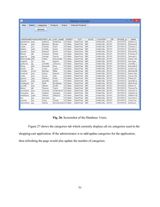 51
Fig. 26. Screenshot of the Database: Users.
Figure 27 shows the categories tab which currently displays all six categories used in the
shopping-cart application. If the administrator is to add/update categories for the application,
then refreshing the page would also update the number of categories.
 