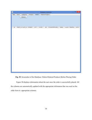 54
Fig. 29. Screenshot of the Database: Orders/Ordered Products Before Placing Order.
Figure 30 displays informaiton about the user once the order is successfully placed. All
the columns are automatically updated with the appropriate informaton that was used on the
order form in appropriate columns.
 