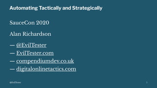 Automating Tactically and Strategically
SauceCon 2020
Alan Richardson
— @EvilTester
— EvilTester.com
— compendiumdev.co.uk
— digitalonlinetactics.com
@EvilTester 1
 