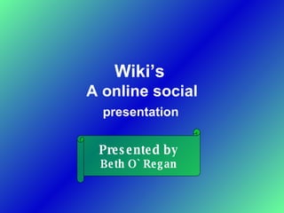 Wiki’s   A  online social presentation Presented by Beth O` Regan 
