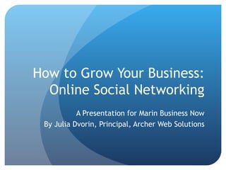 How to Grow Your Business:  Online Social Networking A Presentation for Marin Business Now By Julia Dvorin, Principal, Archer Web Solutions 