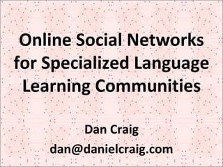 Online Social Networks for Specialized Language Learning Communities Dan Craig [email_address] 