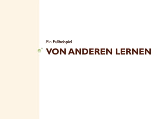 VON ANDEREN LERNEN
Ein Fallbeispiel
 