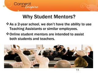 Why Student Mentors? As a 2-year school, we don’t have the ability to use Teaching Assistants or similar employees. Online student mentors are intended to assist both students and teachers. 