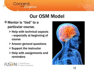 Our OSM Model Mentor is “tied” to a particular course. Help with technical aspects—especially at beginning of course Answer general questions Support the instructor Help with assignments and reminders 