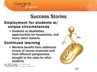 Success Stories Employment for students w/unique circumstances Students w/disabilities, opportunities for housewives, and many other reasons. Continued learning Mentors benefit from additional review of course materials and from different perspectives brought to the class by other students 