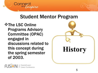Student Mentor Program The LSC Online Programs Advisory Committee (OPAC) engaged in discussions related to this concept during the spring semester of 2003. History 
