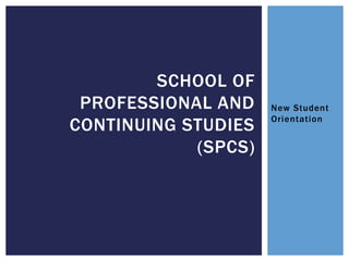 New Student
Orientation
SCHOOL OF
PROFESSIONAL AND
CONTINUING STUDIES
(SPCS)
 