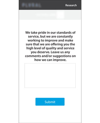 Submit
We take pride in our standards of
service, but we are constantly
working to improve and make
sure that we are offering you the
high level of quality and service
you deserve. Leave us any
comments and/or suggestions on
how we can improve.
Research
 