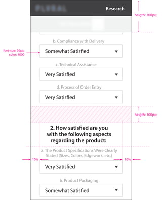 b. Compliance with Delivery
2. How satisfied are you
with the following aspects
regarding the product:
a. The Product Specifications Were Clearly
Stated (Sizes, Colors, Edgework, etc.)
d. Process of Order Entry
c. Technical Assistance
Somewhat Satisfied
Very Satisfied
Very Satisfied
b. Product Packaging
Somewhat Satisfied
Very Satisfied
font-size: 36px;
color: #000
10% 10%
heigth: 100px;
heigth: 200px;
Research
 