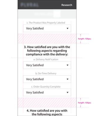 c. The Product Was Properly Labeled
Very Satisfied
3. How satisfied are you with the
following aspects regarding
compliance with the delivery:
a. Delivery Notif ication
Very Satisfied
b. On-Time Delivery
Very Satisfied
c. Order Quantity Complete
Very Satisfied
4. How satisfied are you with
the following aspects
heigth: 100px;
heigth: 100px;
Research
 