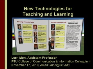 New Technologies for
Teaching and Learning
Lorri Mon, Assistant Professor
FSU College of Communication & Information Colloquium
November 17, 2010, email: lmon@fsu.edu
 