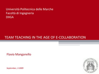 TEAM TEACHING IN THE AGE OF E-COLLABORATION Flavio Manganello September, 3 2009 Università Politecnica delle Marche Facoltà di Ingegneria DIIGA 