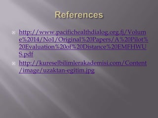    http://www.pacifichealthdialog.org.fj/Volum
    e%2014/No1/Original%20Papers/A%20Pilot%
    20Evaluation%20of%20Distance%20EMFHWU
    S.pdf
   http://kureselbilimlerakademisi.com/Content
    /image/uzaktan-egitim.jpg
 