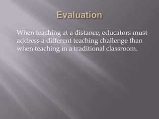 When teaching at a distance, educators must
address a different teaching challenge than
when teaching in a traditional classroom.
 