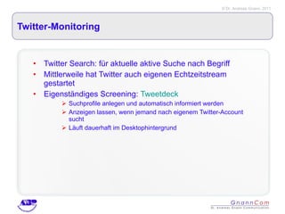 Twitter-Monitoring Twitter Search: für aktuelle aktive Suche nach Begriff Mittlerweile hat Twitter auch eigenen Echtzeitstream gestartet Eigenständiges Screening:  Tweetdeck Suchprofile anlegen und automatisch informiert werden Anzeigen lassen, wenn jemand nach eigenem Twitter-Account sucht Läuft dauerhaft im Desktophintergrund 
