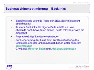 Suchmaschinenoptimierung – Backlinks Backlinks sind wichtige Tools der SEO, aber meist nicht beeinflussbar Je mehr Backlinks die eigene Seite erhält, v.a. von ebenfalls hoch bewerteten Seiten, desto relevanter wird sie eingestuft Aussagekräftige Linktexte verwenden Zur Generierung der Links bzw. zur Beeinflussung des Linktextes und der Linkpopularität dienen unter anderem  Textlinktausch CAVE bei:  Referrer-Spam  und  Artikelverzeichnissen 